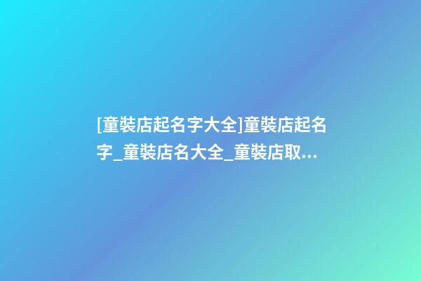 [童裝店起名字大全]童裝店起名字_童裝店名大全_童裝店取名字大全-第1張-店鋪起名-玄機派